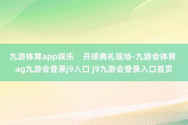 九游体育app娱乐    开球典礼现场-九游会体育 ag九游会登录j9入口 j9九游会登录入口首页