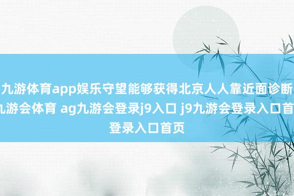 九游体育app娱乐守望能够获得北京人人靠近面诊断-九游会体育 ag九游会登录j9入口 j9九游会登录入口首页