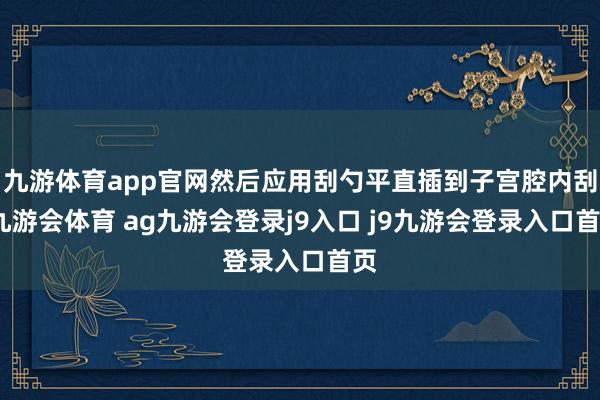 九游体育app官网然后应用刮勺平直插到子宫腔内刮-九游会体育 ag九游会登录j9入口 j9九游会登录入口首页