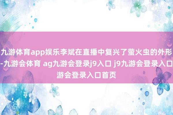 九游体育app娱乐李斌在直播中复兴了萤火虫的外形争议-九游会体育 ag九游会登录j9入口 j9九游会登录入口首页