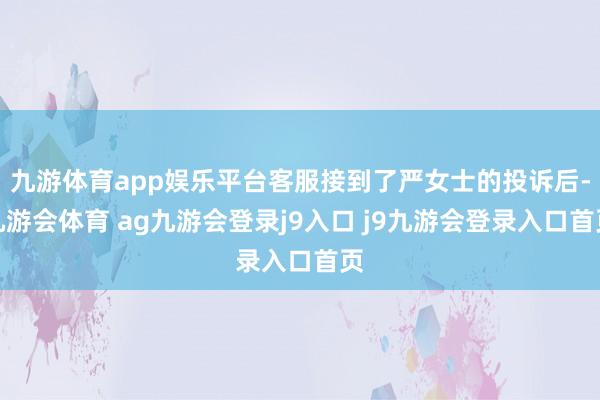 九游体育app娱乐平台客服接到了严女士的投诉后-九游会体育 ag九游会登录j9入口 j9九游会登录入口首页