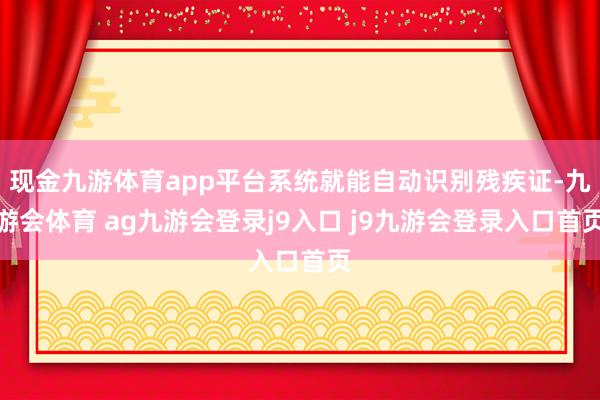 现金九游体育app平台系统就能自动识别残疾证-九游会体育 ag九游会登录j9入口 j9九游会登录入口首页