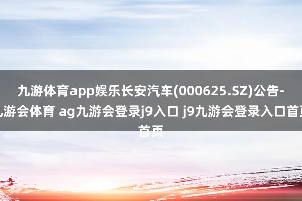 九游体育app娱乐长安汽车(000625.SZ)公告-九游会体育 ag九游会登录j9入口 j9九游会登录入口首页
