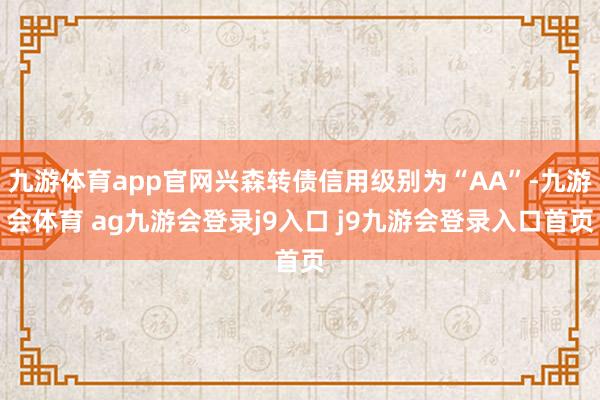 九游体育app官网兴森转债信用级别为“AA”-九游会体育 ag九游会登录j9入口 j9九游会登录入口首页