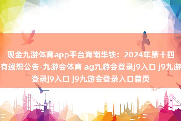 现金九游体育app平台海南华铁：2024年第十四次临时鼓吹大会有遐想公告-九游会体育 ag九游会登录j9入口 j9九游会登录入口首页