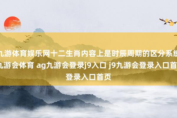 九游体育娱乐网十二生肖内容上是时辰周期的区分系统-九游会体育 ag九游会登录j9入口 j9九游会登录入口首页
