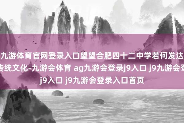 九游体育官网登录入口望望合肥四十二中学若何发达优秀的中华传统文化-九游会体育 ag九游会登录j9入口 j9九游会登录入口首页