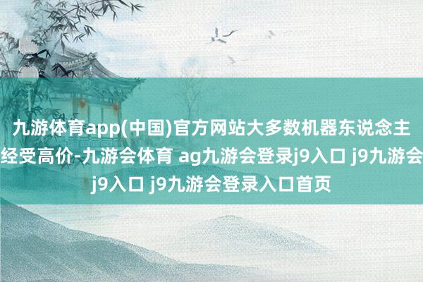 九游体育app(中国)官方网站大多数机器东说念主公司只可无奈经受高价-九游会体育 ag九游会登录j9入口 j9九游会登录入口首页
