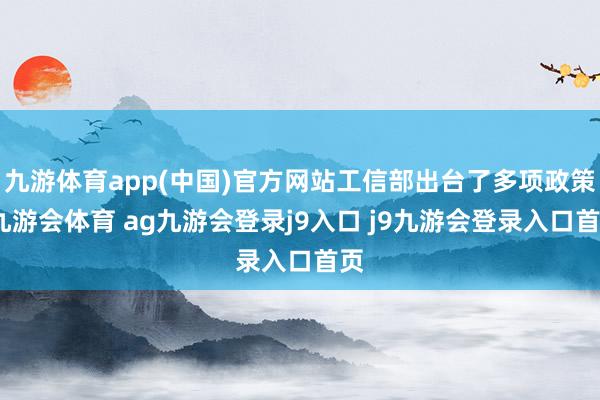 九游体育app(中国)官方网站工信部出台了多项政策-九游会体育 ag九游会登录j9入口 j9九游会登录入口首页