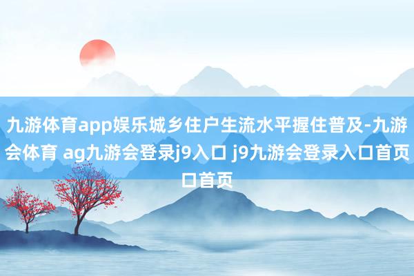 九游体育app娱乐城乡住户生流水平握住普及-九游会体育 ag九游会登录j9入口 j9九游会登录入口首页