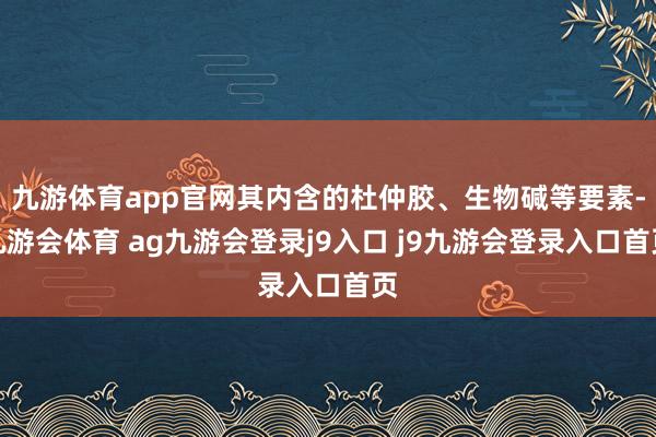 九游体育app官网其内含的杜仲胶、生物碱等要素-九游会体育 ag九游会登录j9入口 j9九游会登录入口首页