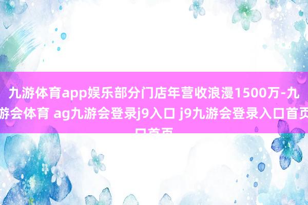 九游体育app娱乐部分门店年营收浪漫1500万-九游会体育 ag九游会登录j9入口 j9九游会登录入口首页