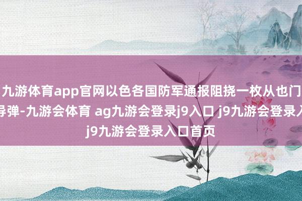 九游体育app官网以色各国防军通报阻挠一枚从也门来袭的导弹-九游会体育 ag九游会登录j9入口 j9九游会登录入口首页