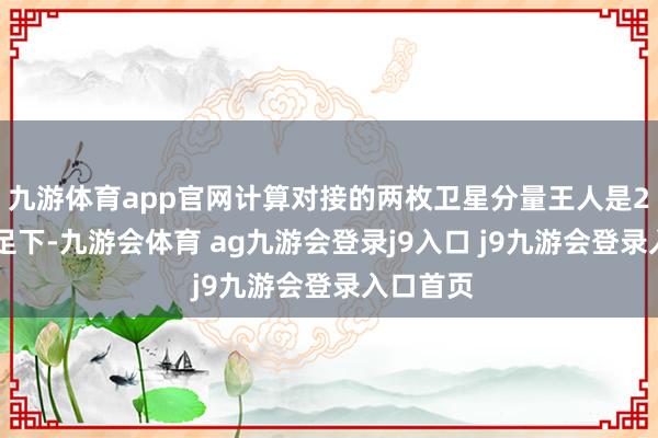 九游体育app官网计算对接的两枚卫星分量王人是220公斤足下-九游会体育 ag九游会登录j9入口 j9九游会登录入口首页