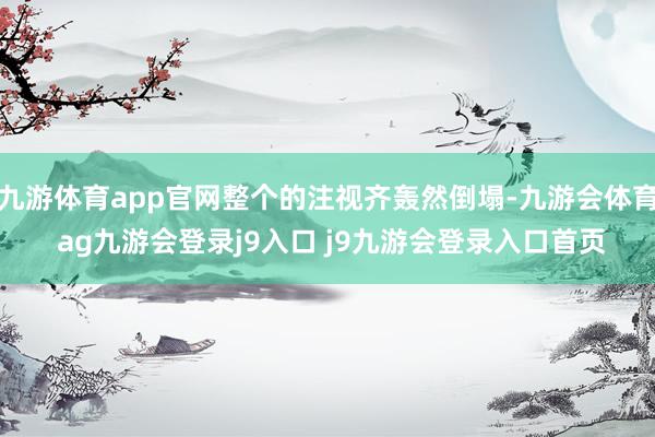 九游体育app官网整个的注视齐轰然倒塌-九游会体育 ag九游会登录j9入口 j9九游会登录入口首页