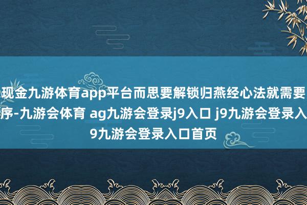现金九游体育app平台而思要解锁归燕经心法就需要一些程序-九游会体育 ag九游会登录j9入口 j9九游会登录入口首页