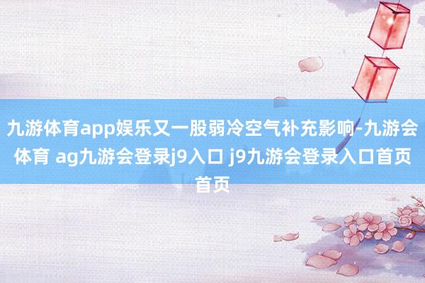 九游体育app娱乐又一股弱冷空气补充影响-九游会体育 ag九游会登录j9入口 j9九游会登录入口首页