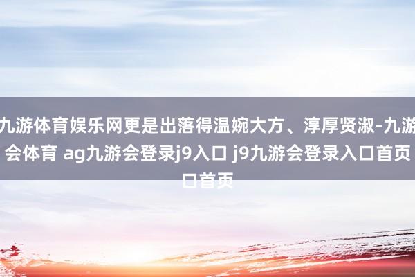 九游体育娱乐网更是出落得温婉大方、淳厚贤淑-九游会体育 ag九游会登录j9入口 j9九游会登录入口首页