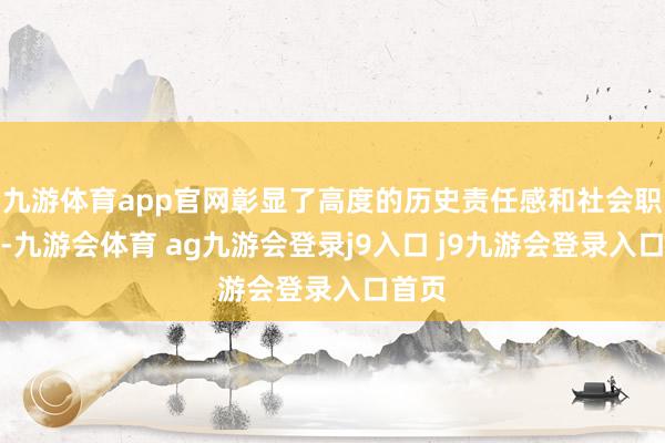 九游体育app官网彰显了高度的历史责任感和社会职守感-九游会体育 ag九游会登录j9入口 j9九游会登录入口首页