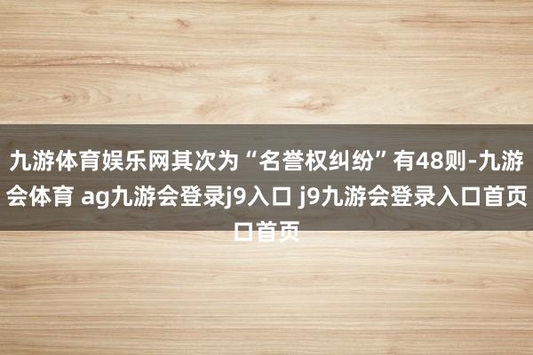 九游体育娱乐网其次为“名誉权纠纷”有48则-九游会体育 ag九游会登录j9入口 j9九游会登录入口首页