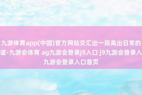 九游体育app(中国)官方网站交汇出一段高出日常的炽烈情谊-九游会体育 ag九游会登录j9入口 j9九游会登录入口首页
