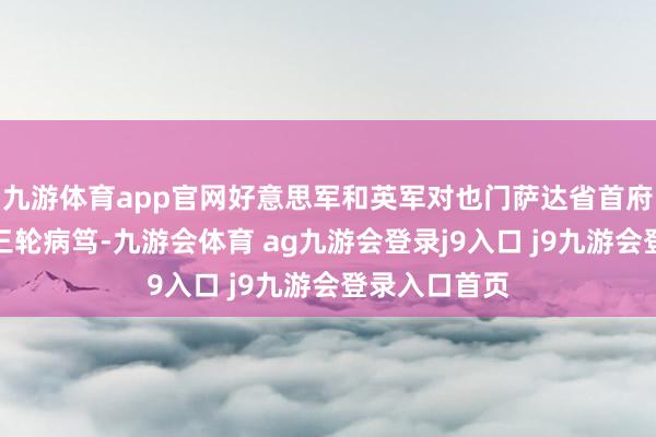 九游体育app官网好意思军和英军对也门萨达省首府萨达本质了三轮病笃-九游会体育 ag九游会登录j9入口 j9九游会登