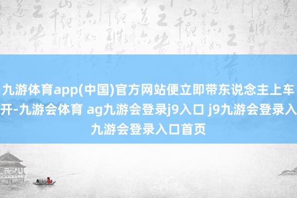 九游体育app(中国)官方网站便立即带东说念主上车强行离开-九游会体育 ag九游会登录j9入口 j9九游会登录入口首