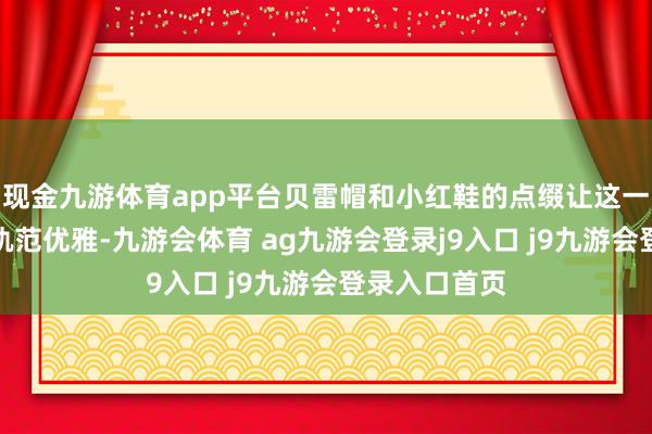 现金九游体育app平台贝雷帽和小红鞋的点缀让这一套显得更有轨范优雅-九游会体育 ag九游会登录j9入口 j9九游会登录入口首页