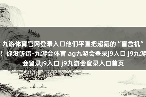 九游体育官网登录入口他们平直把超氪的“盲盒机”开进了五角大楼！你没听错-九游会体育 ag九游会登录j9入口 j9九游会登录入口首页