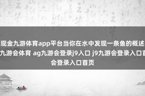现金九游体育app平台当你在水中发现一条鱼的概述时-九游会体育 ag九游会登录j9入口 j9九游会登录入口首页