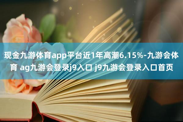 现金九游体育app平台近1年高潮6.15%-九游会体育 ag九游会登录j9入口 j9九游会登录入口首页
