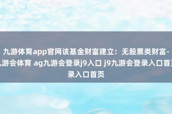 九游体育app官网该基金财富建立：无股票类财富-九游会体育 ag九游会登录j9入口 j9九游会登录入口首页