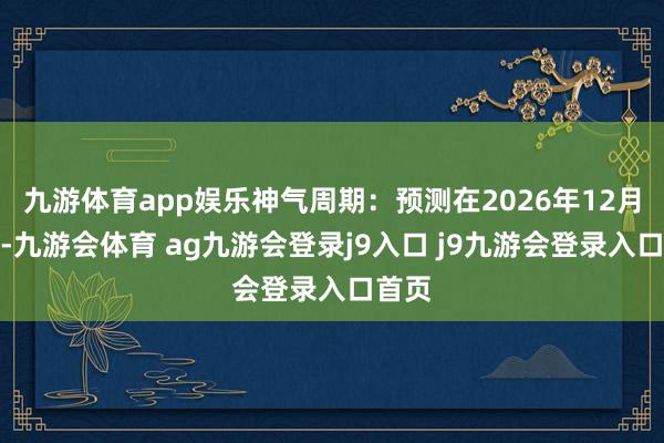 九游体育app娱乐神气周期：预测在2026年12月完成-九游会体育 ag九游会登录j9入口 j9九游会登录入口首页