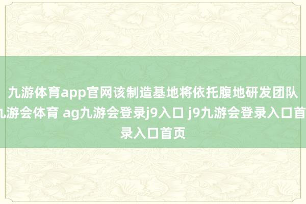 九游体育app官网　　该制造基地将依托腹地研发团队-九游会体育 ag九游会登录j9入口 j9九游会登录入口首页