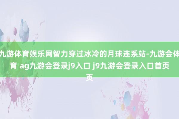 九游体育娱乐网智力穿过冰冷的月球连系站-九游会体育 ag九游会登录j9入口 j9九游会登录入口首页