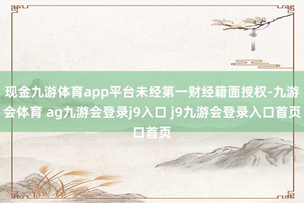 现金九游体育app平台未经第一财经籍面授权-九游会体育 ag九游会登录j9入口 j9九游会登录入口首页