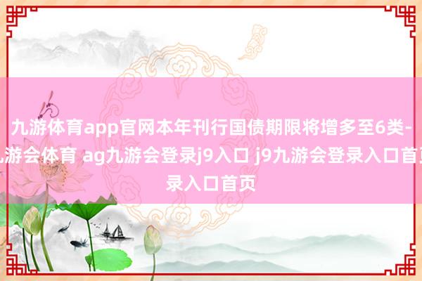 九游体育app官网本年刊行国债期限将增多至6类-九游会体育 ag九游会登录j9入口 j9九游会登录入口首页