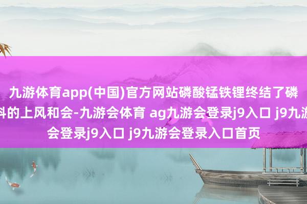 九游体育app(中国)官方网站磷酸锰铁锂终结了磷酸铁锂和三元材料的上风和会-九游会体育 ag九游会登录j9入口 j9九游会登录入口首页