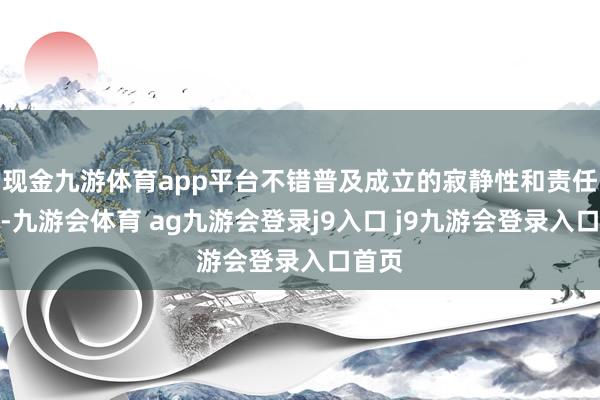 现金九游体育app平台不错普及成立的寂静性和责任成果-九游会体育 ag九游会登录j9入口 j9九游会登录入口首页