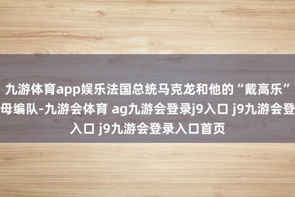 九游体育app娱乐法国总统马克龙和他的“戴高乐”号核航母航母编队-九游会体育 ag九游会登录j9入口 j9九游会登录入口首页