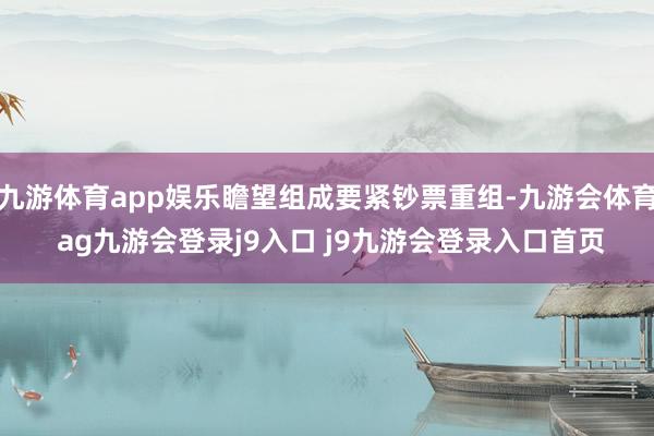 九游体育app娱乐瞻望组成要紧钞票重组-九游会体育 ag九游会登录j9入口 j9九游会登录入口首页
