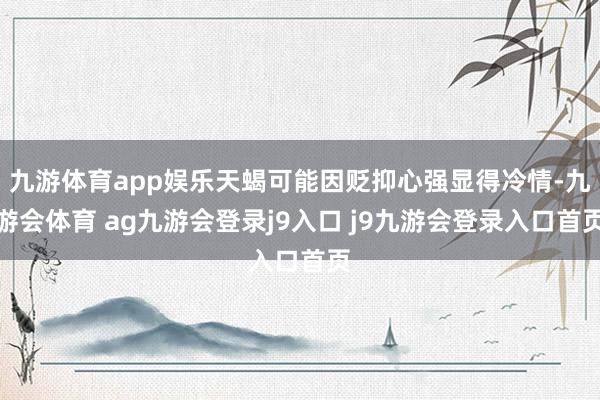 九游体育app娱乐天蝎可能因贬抑心强显得冷情-九游会体育 ag九游会登录j9入口 j9九游会登录入口首页