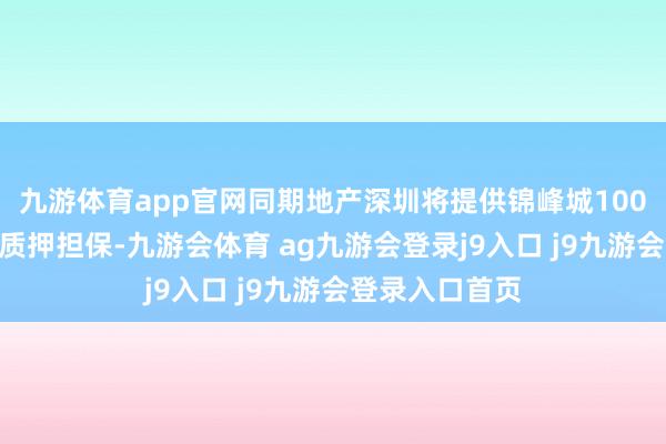 九游体育app官网同期地产深圳将提供锦峰城100%股权的股权质押担保-九游会体育 ag九游会登录j9入口 j9九游会登录入口首页