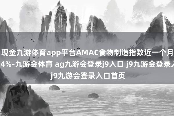 现金九游体育app平台AMAC食物制造指数近一个月着落6.54%-九游会体育 ag九游会登录j9入口 j9九游会登录入口首页