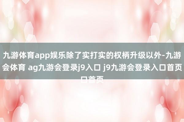 九游体育app娱乐除了实打实的权柄升级以外-九游会体育 ag九游会登录j9入口 j9九游会登录入口首页