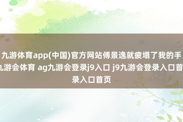 九游体育app(中国)官方网站傅景逸就疲塌了我的手-九游会体育 ag九游会登录j9入口 j9九游会登录入口首页