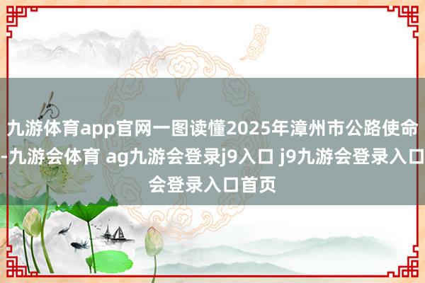 九游体育app官网一图读懂2025年漳州市公路使命施展-九游会体育 ag九游会登录j9入口 j9九游会登录入口首页