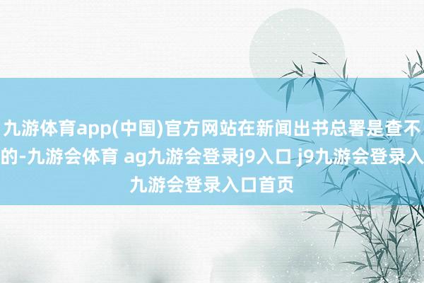 九游体育app(中国)官方网站在新闻出书总署是查不到名字的-九游会体育 ag九游会登录j9入口 j9九游会登录入口首页