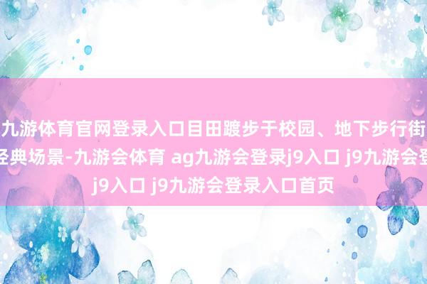 九游体育官网登录入口目田踱步于校园、地下步行街、老澡堂等经典场景-九游会体育 ag九游会登录j9入口 j9九游会登录入口首页