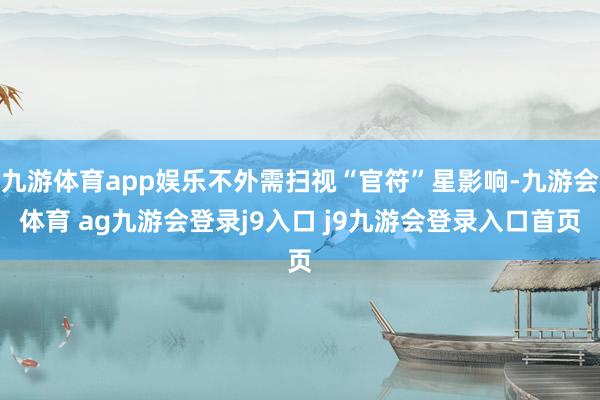 九游体育app娱乐不外需扫视“官符”星影响-九游会体育 ag九游会登录j9入口 j9九游会登录入口首页